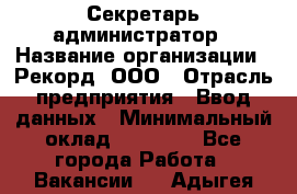 Секретарь-администратор › Название организации ­ Рекорд, ООО › Отрасль предприятия ­ Ввод данных › Минимальный оклад ­ 30 000 - Все города Работа » Вакансии   . Адыгея респ.